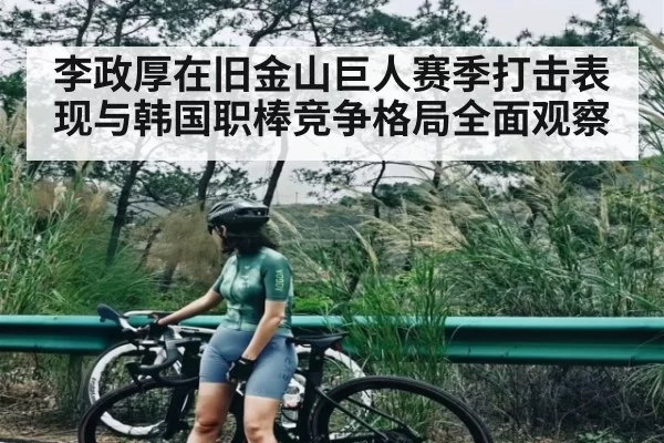 李政厚在旧金山巨人赛季打击表现与韩国职棒竞争格局全面观察